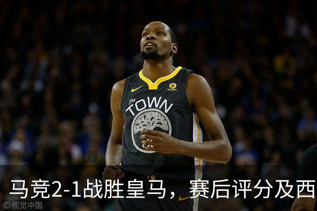 马竞2-1战胜皇马，赛后评分及西甲最新积分榜揭晓
